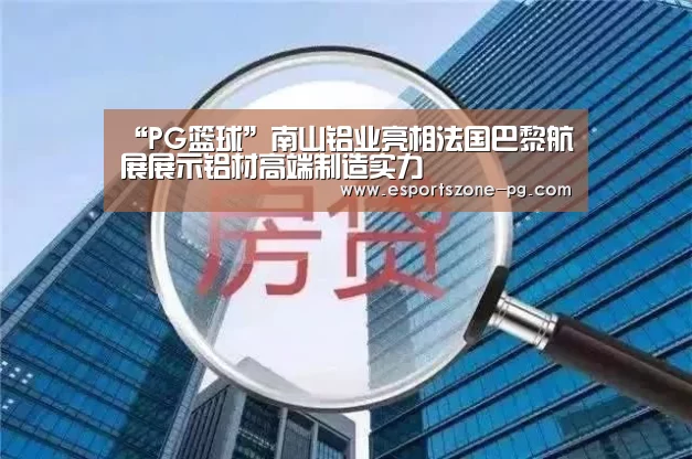 “PG篮球”南山铝业亮相法国巴黎航展展示铝材高端制造实力(图2) PG电竞