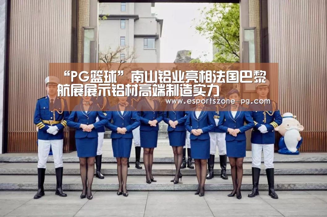 “PG篮球”南山铝业亮相法国巴黎航展展示铝材高端制造实力(图4) PG篮球