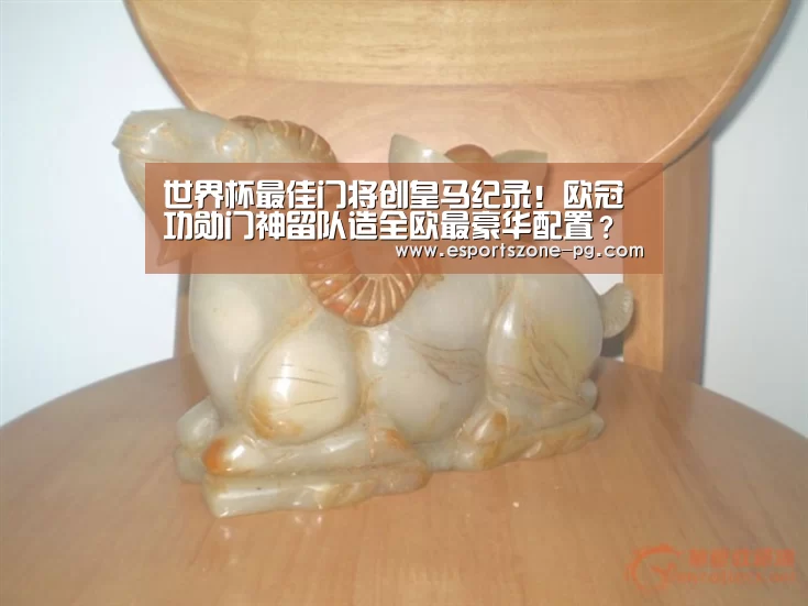 世界杯最佳门将创皇马纪录!欧冠功勋门神留队造全欧最豪华配置?“PG登录”(图3) PG电竞