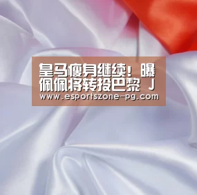 皇马瘦身继续!曝佩佩将转投巴黎 J罗身价7500万欧(图)【PG篮球】(图3) PG在线